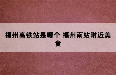 福州高铁站是哪个 福州南站附近美食